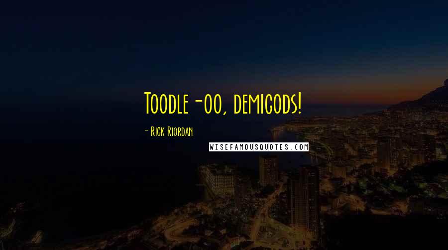 Rick Riordan Quotes: Toodle-oo, demigods!