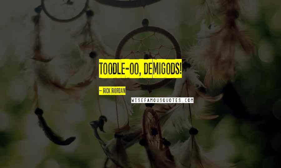 Rick Riordan Quotes: Toodle-oo, demigods!