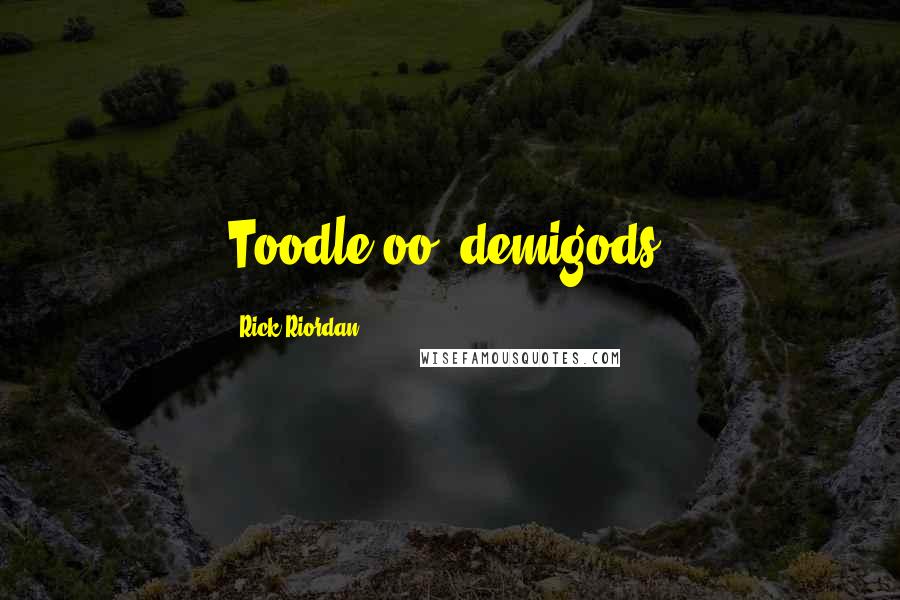 Rick Riordan Quotes: Toodle-oo, demigods!