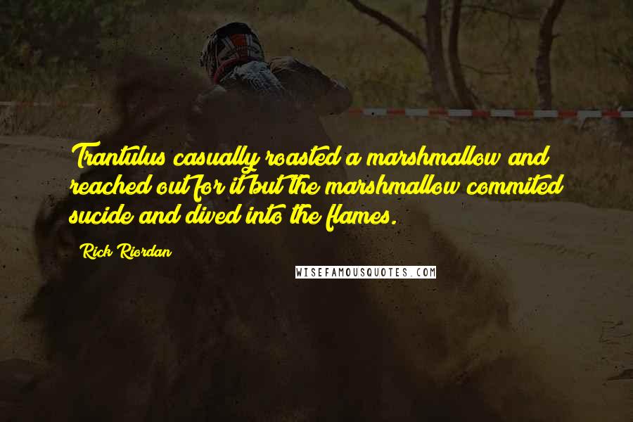 Rick Riordan Quotes: Trantulus casually roasted a marshmallow and reached out for it but the marshmallow commited sucide and dived into the flames.