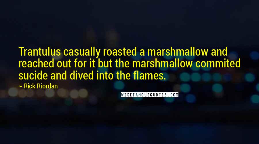 Rick Riordan Quotes: Trantulus casually roasted a marshmallow and reached out for it but the marshmallow commited sucide and dived into the flames.