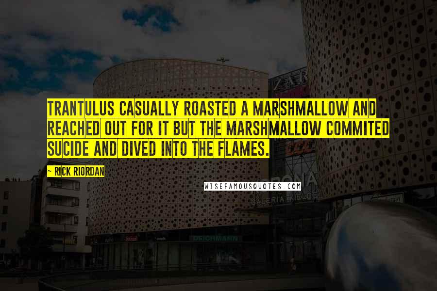 Rick Riordan Quotes: Trantulus casually roasted a marshmallow and reached out for it but the marshmallow commited sucide and dived into the flames.