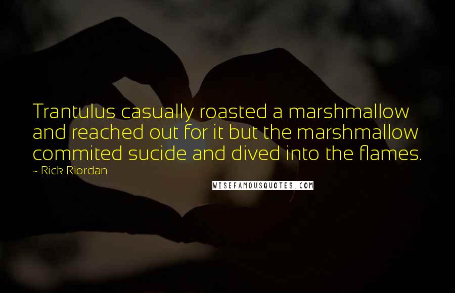 Rick Riordan Quotes: Trantulus casually roasted a marshmallow and reached out for it but the marshmallow commited sucide and dived into the flames.