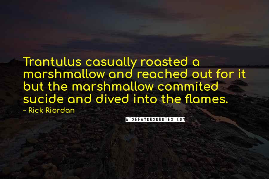 Rick Riordan Quotes: Trantulus casually roasted a marshmallow and reached out for it but the marshmallow commited sucide and dived into the flames.