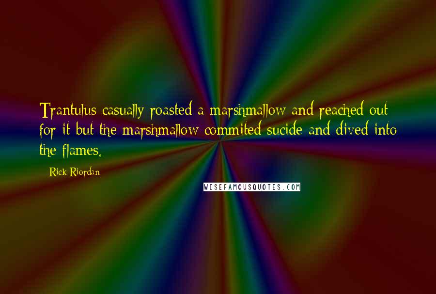 Rick Riordan Quotes: Trantulus casually roasted a marshmallow and reached out for it but the marshmallow commited sucide and dived into the flames.