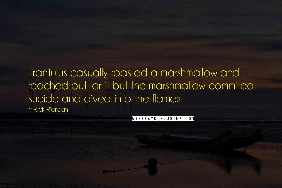 Rick Riordan Quotes: Trantulus casually roasted a marshmallow and reached out for it but the marshmallow commited sucide and dived into the flames.