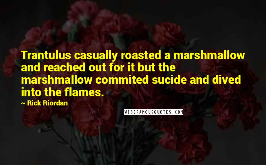 Rick Riordan Quotes: Trantulus casually roasted a marshmallow and reached out for it but the marshmallow commited sucide and dived into the flames.