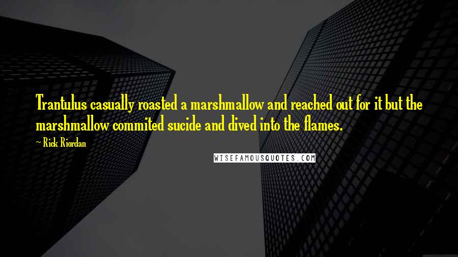 Rick Riordan Quotes: Trantulus casually roasted a marshmallow and reached out for it but the marshmallow commited sucide and dived into the flames.