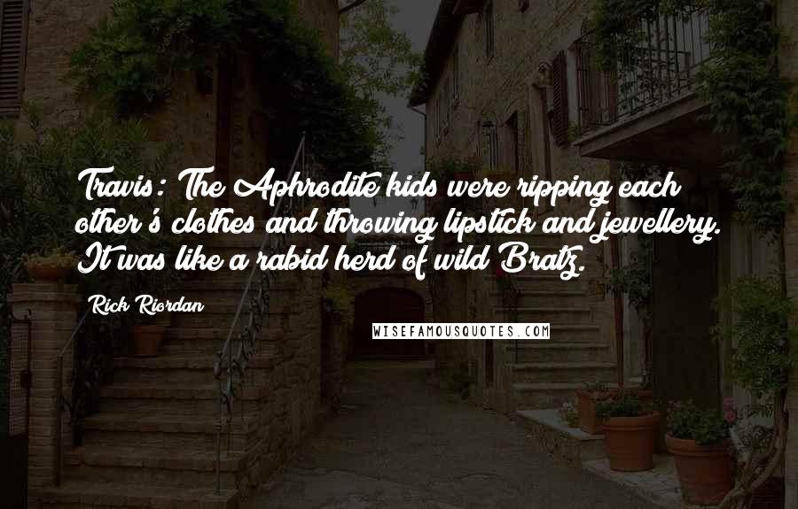 Rick Riordan Quotes: Travis: The Aphrodite kids were ripping each other's clothes and throwing lipstick and jewellery. It was like a rabid herd of wild Bratz.