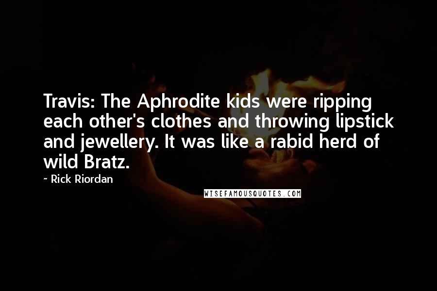 Rick Riordan Quotes: Travis: The Aphrodite kids were ripping each other's clothes and throwing lipstick and jewellery. It was like a rabid herd of wild Bratz.