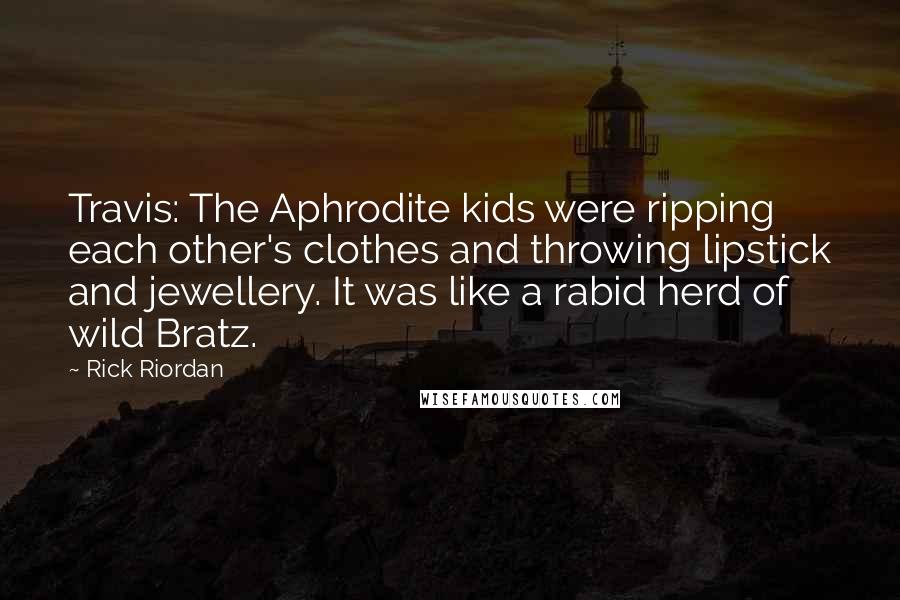 Rick Riordan Quotes: Travis: The Aphrodite kids were ripping each other's clothes and throwing lipstick and jewellery. It was like a rabid herd of wild Bratz.