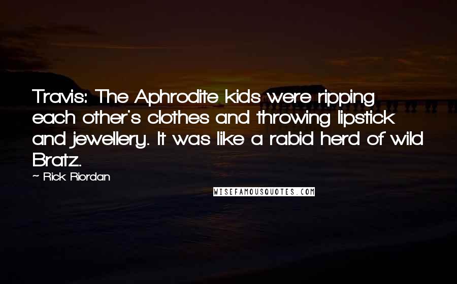 Rick Riordan Quotes: Travis: The Aphrodite kids were ripping each other's clothes and throwing lipstick and jewellery. It was like a rabid herd of wild Bratz.