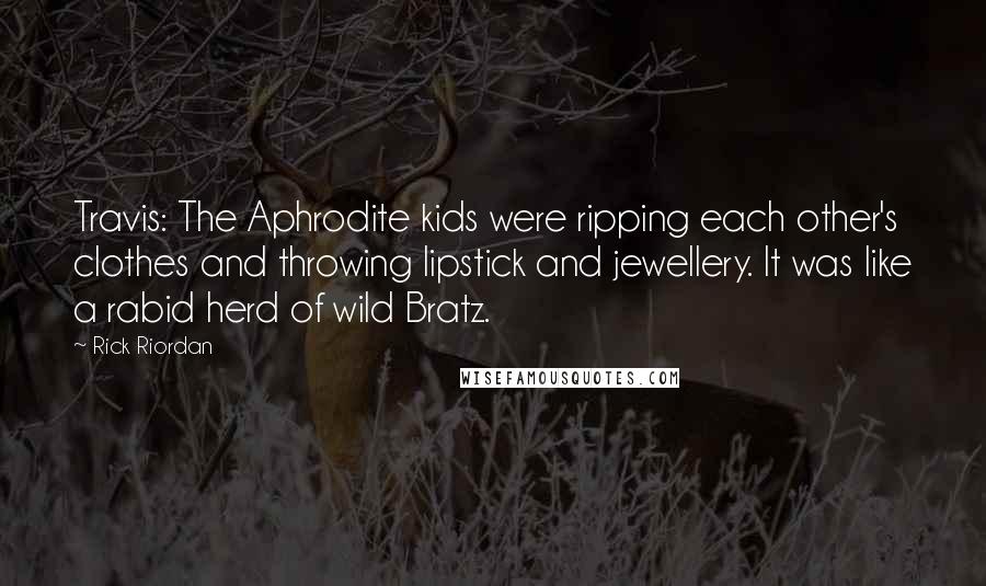 Rick Riordan Quotes: Travis: The Aphrodite kids were ripping each other's clothes and throwing lipstick and jewellery. It was like a rabid herd of wild Bratz.