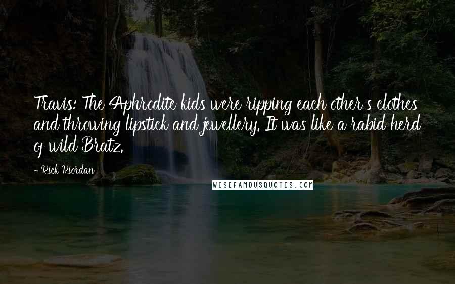 Rick Riordan Quotes: Travis: The Aphrodite kids were ripping each other's clothes and throwing lipstick and jewellery. It was like a rabid herd of wild Bratz.