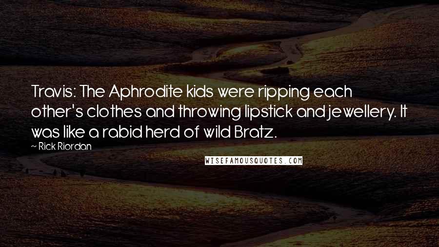 Rick Riordan Quotes: Travis: The Aphrodite kids were ripping each other's clothes and throwing lipstick and jewellery. It was like a rabid herd of wild Bratz.