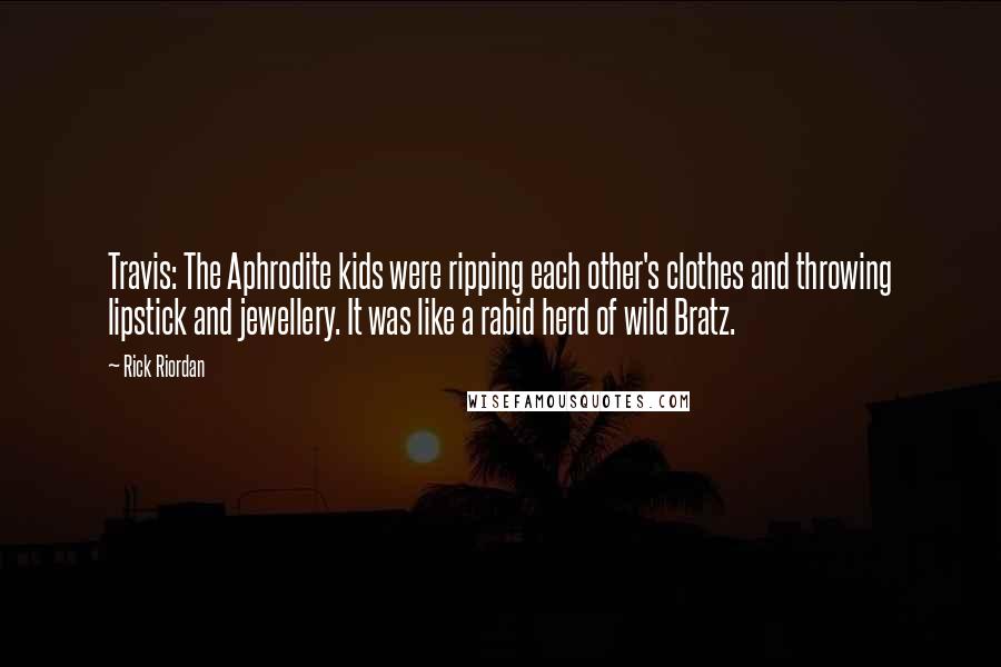 Rick Riordan Quotes: Travis: The Aphrodite kids were ripping each other's clothes and throwing lipstick and jewellery. It was like a rabid herd of wild Bratz.