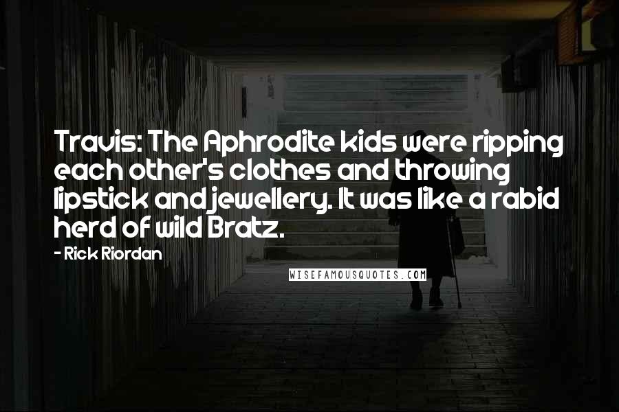 Rick Riordan Quotes: Travis: The Aphrodite kids were ripping each other's clothes and throwing lipstick and jewellery. It was like a rabid herd of wild Bratz.