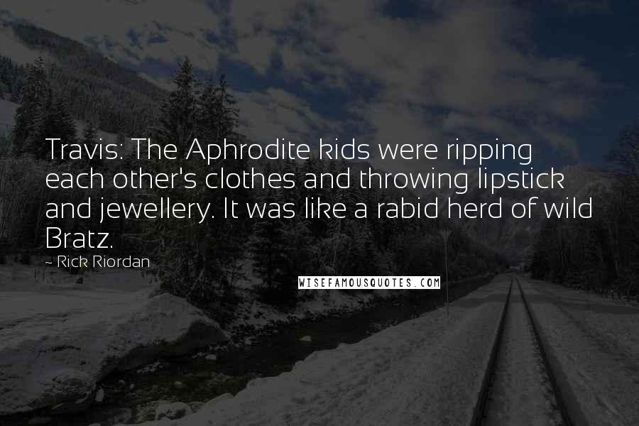 Rick Riordan Quotes: Travis: The Aphrodite kids were ripping each other's clothes and throwing lipstick and jewellery. It was like a rabid herd of wild Bratz.