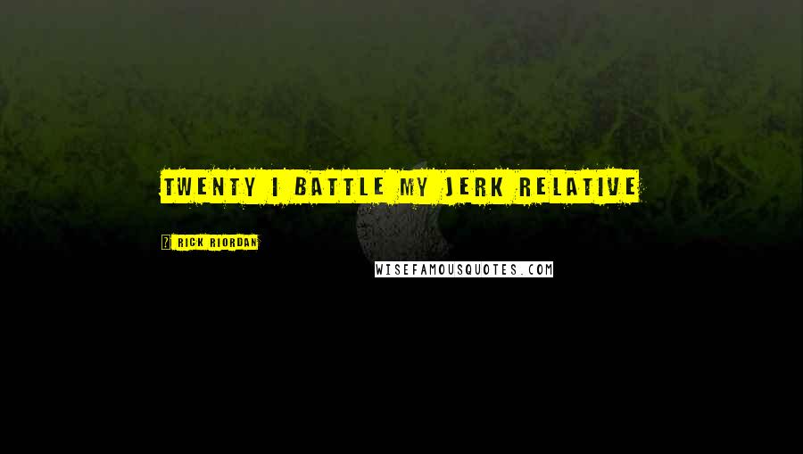 Rick Riordan Quotes: TWENTY I BATTLE MY JERK RELATIVE