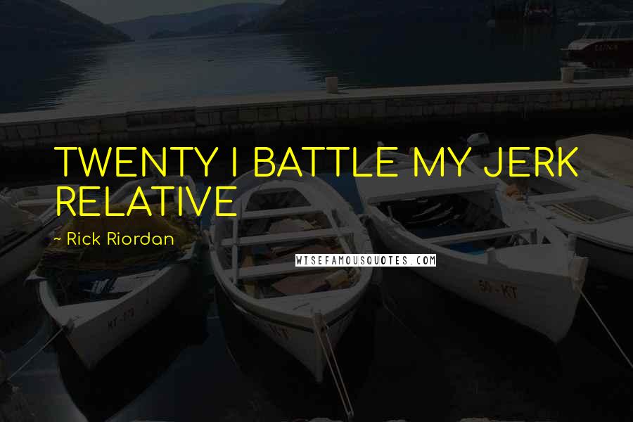 Rick Riordan Quotes: TWENTY I BATTLE MY JERK RELATIVE
