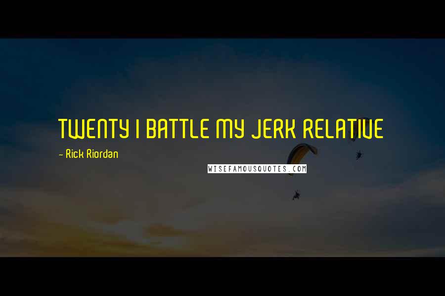 Rick Riordan Quotes: TWENTY I BATTLE MY JERK RELATIVE