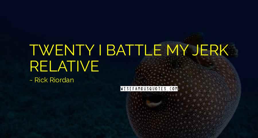 Rick Riordan Quotes: TWENTY I BATTLE MY JERK RELATIVE