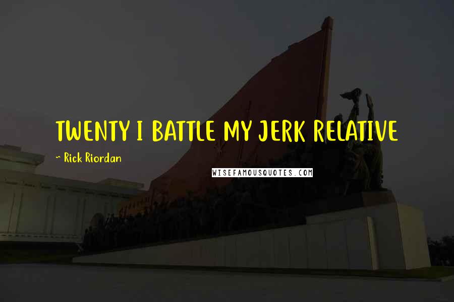 Rick Riordan Quotes: TWENTY I BATTLE MY JERK RELATIVE
