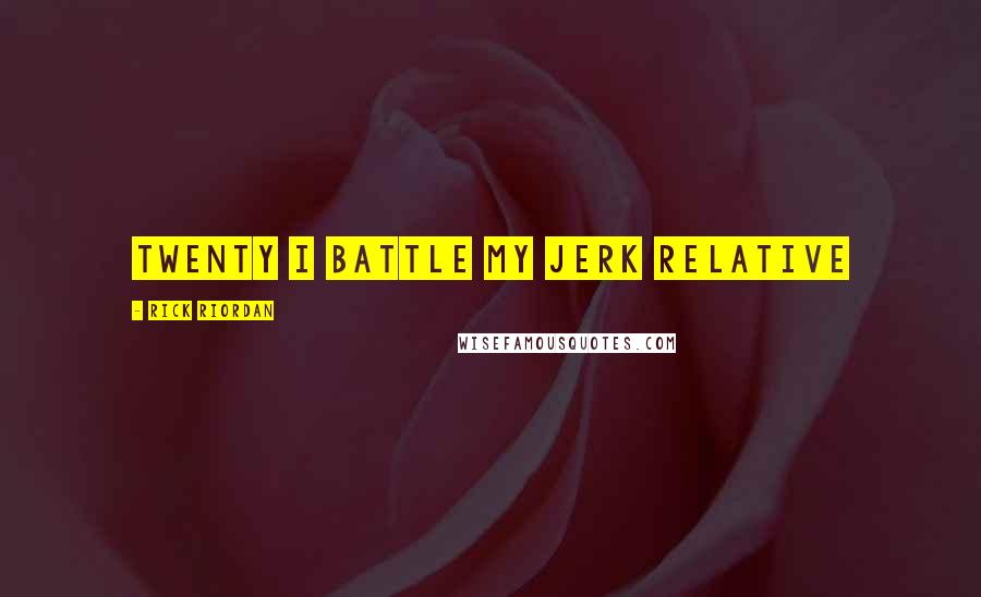 Rick Riordan Quotes: TWENTY I BATTLE MY JERK RELATIVE