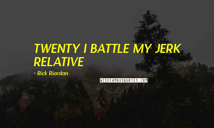 Rick Riordan Quotes: TWENTY I BATTLE MY JERK RELATIVE