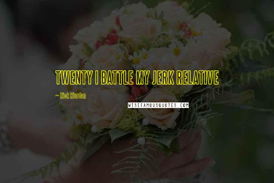 Rick Riordan Quotes: TWENTY I BATTLE MY JERK RELATIVE