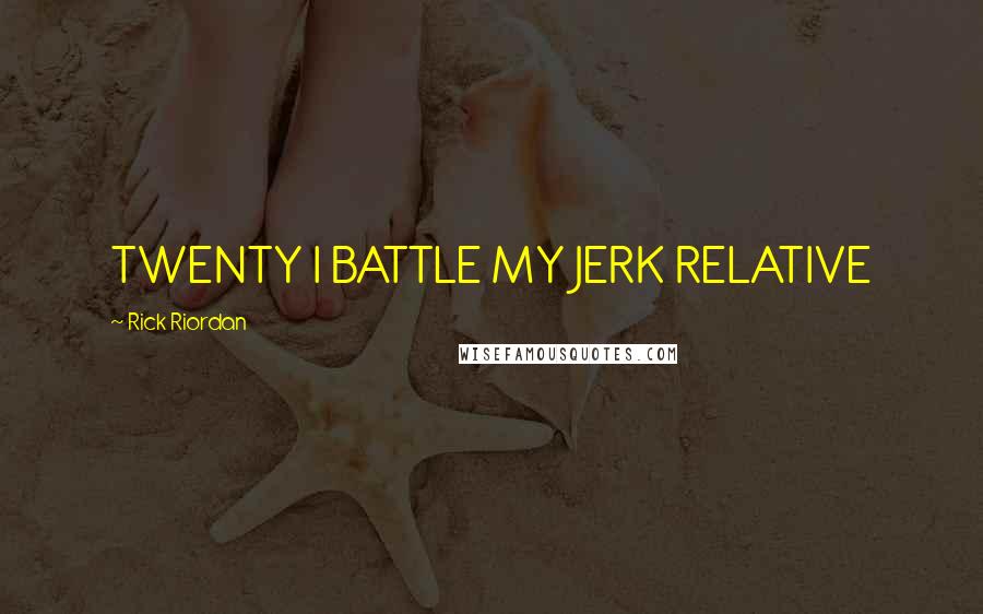 Rick Riordan Quotes: TWENTY I BATTLE MY JERK RELATIVE