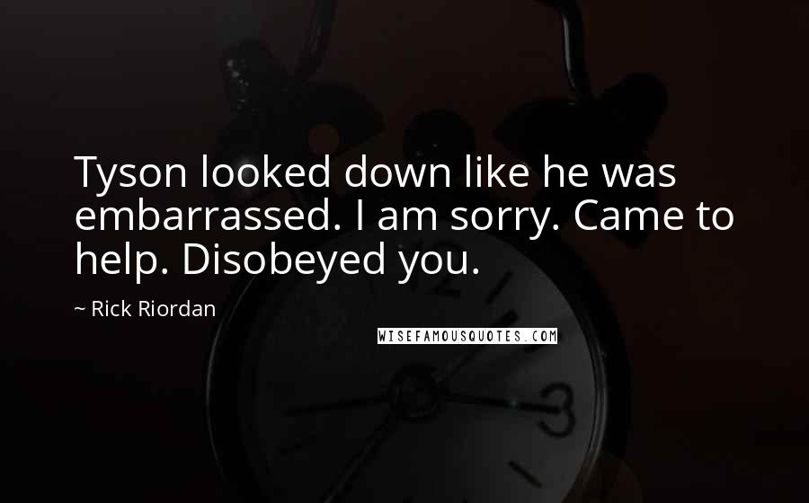Rick Riordan Quotes: Tyson looked down like he was embarrassed. I am sorry. Came to help. Disobeyed you.