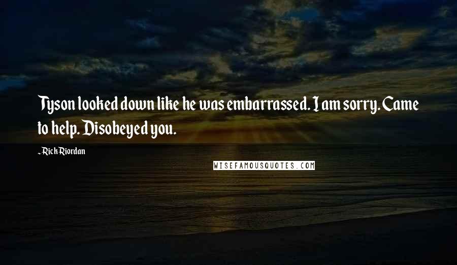 Rick Riordan Quotes: Tyson looked down like he was embarrassed. I am sorry. Came to help. Disobeyed you.