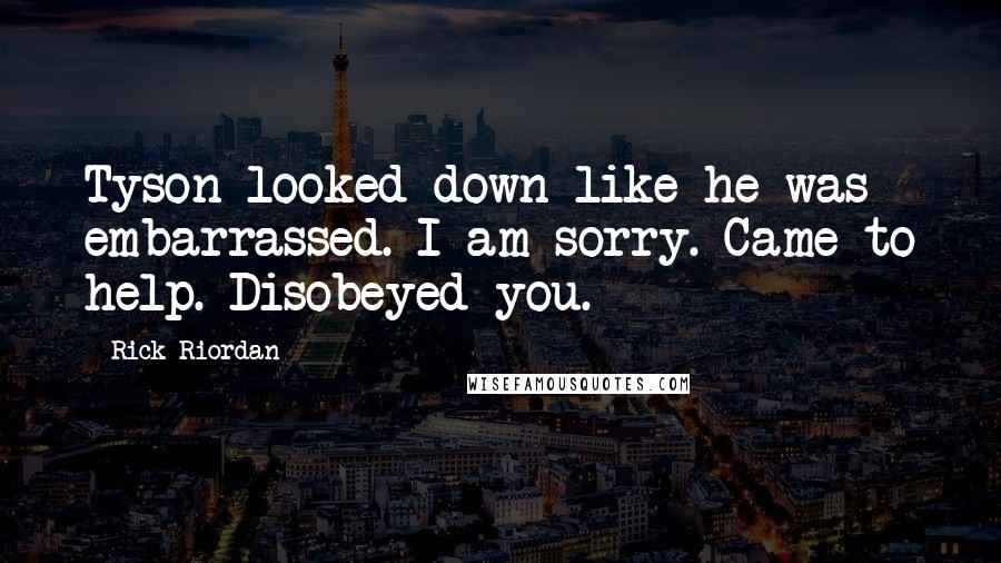 Rick Riordan Quotes: Tyson looked down like he was embarrassed. I am sorry. Came to help. Disobeyed you.