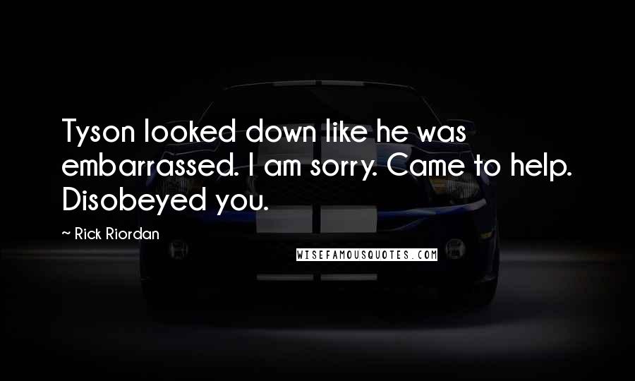 Rick Riordan Quotes: Tyson looked down like he was embarrassed. I am sorry. Came to help. Disobeyed you.