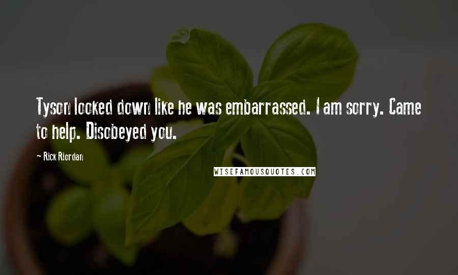 Rick Riordan Quotes: Tyson looked down like he was embarrassed. I am sorry. Came to help. Disobeyed you.