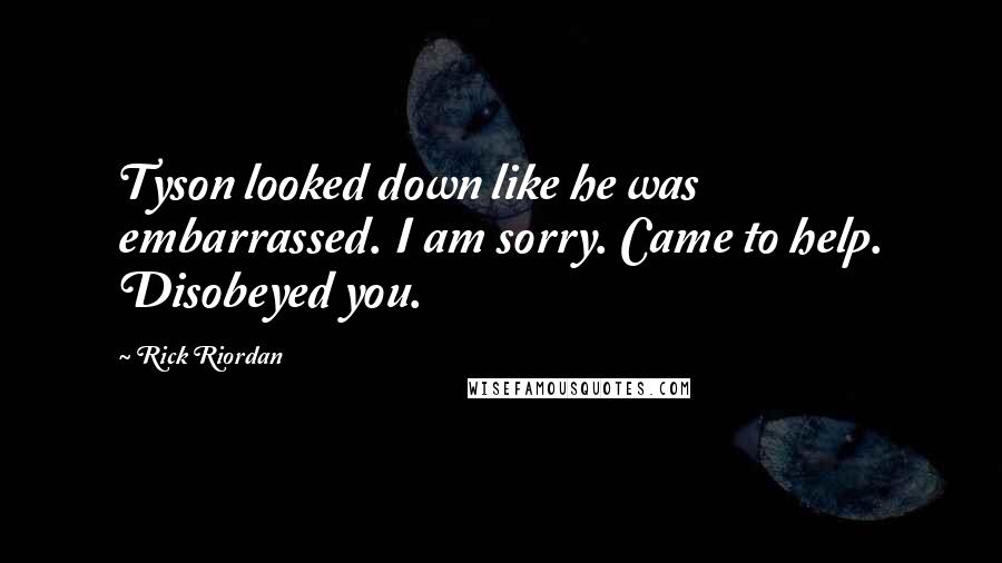 Rick Riordan Quotes: Tyson looked down like he was embarrassed. I am sorry. Came to help. Disobeyed you.