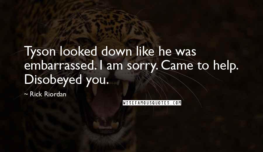 Rick Riordan Quotes: Tyson looked down like he was embarrassed. I am sorry. Came to help. Disobeyed you.