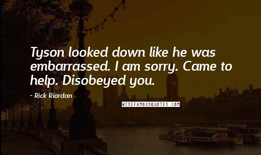 Rick Riordan Quotes: Tyson looked down like he was embarrassed. I am sorry. Came to help. Disobeyed you.