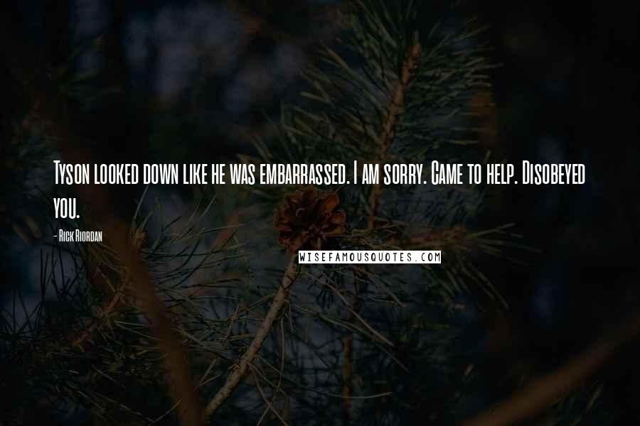 Rick Riordan Quotes: Tyson looked down like he was embarrassed. I am sorry. Came to help. Disobeyed you.