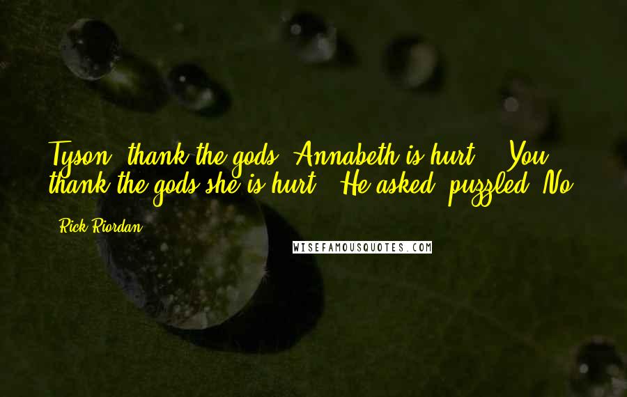 Rick Riordan Quotes: Tyson, thank the gods. Annabeth is hurt!' 'You thank the gods she is hurt?' He asked, puzzled.'No!