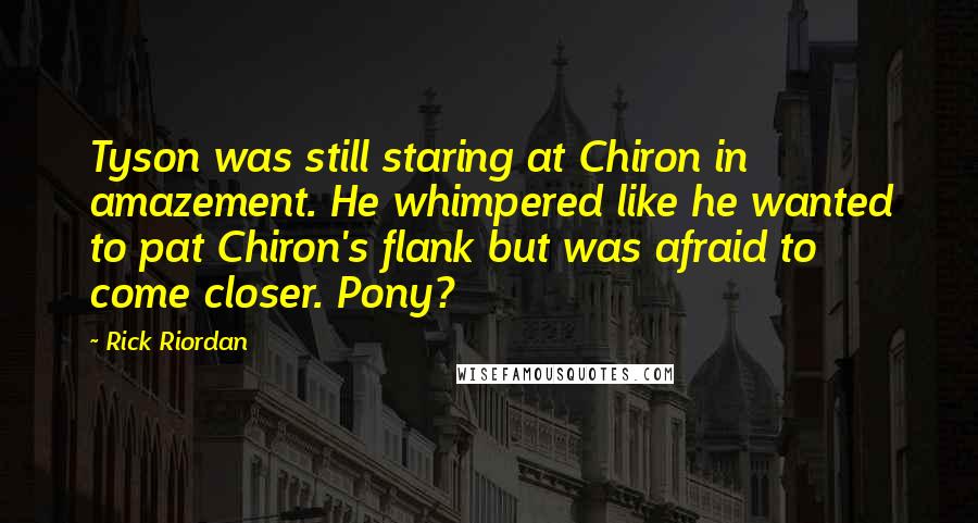 Rick Riordan Quotes: Tyson was still staring at Chiron in amazement. He whimpered like he wanted to pat Chiron's flank but was afraid to come closer. Pony?