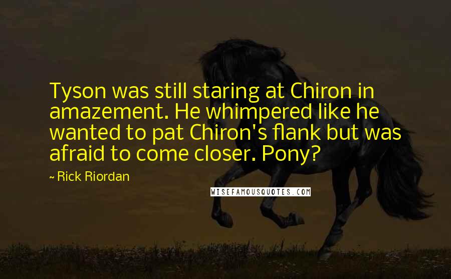 Rick Riordan Quotes: Tyson was still staring at Chiron in amazement. He whimpered like he wanted to pat Chiron's flank but was afraid to come closer. Pony?