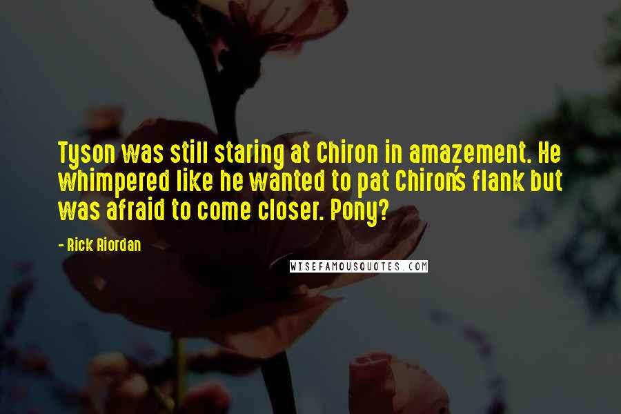 Rick Riordan Quotes: Tyson was still staring at Chiron in amazement. He whimpered like he wanted to pat Chiron's flank but was afraid to come closer. Pony?