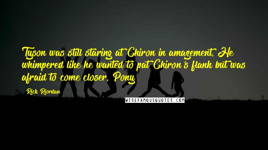 Rick Riordan Quotes: Tyson was still staring at Chiron in amazement. He whimpered like he wanted to pat Chiron's flank but was afraid to come closer. Pony?