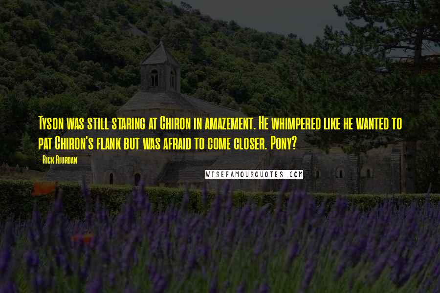 Rick Riordan Quotes: Tyson was still staring at Chiron in amazement. He whimpered like he wanted to pat Chiron's flank but was afraid to come closer. Pony?