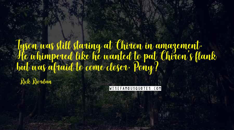 Rick Riordan Quotes: Tyson was still staring at Chiron in amazement. He whimpered like he wanted to pat Chiron's flank but was afraid to come closer. Pony?