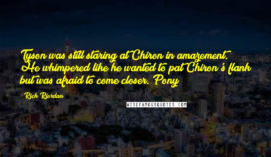 Rick Riordan Quotes: Tyson was still staring at Chiron in amazement. He whimpered like he wanted to pat Chiron's flank but was afraid to come closer. Pony?