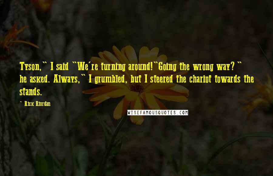 Rick Riordan Quotes: Tyson," I said "We're turning around!"Going the wrong way?" he asked. Always," I grumbled, but I steered the chariot towards the stands.