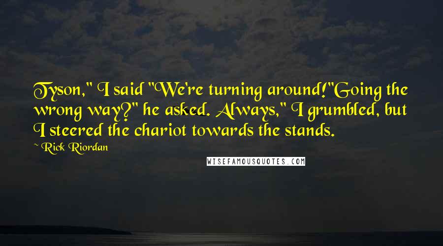 Rick Riordan Quotes: Tyson," I said "We're turning around!"Going the wrong way?" he asked. Always," I grumbled, but I steered the chariot towards the stands.